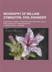 Biography of William Symington, Civil Engineer; Inventor of Steam Locomotion by Sea and Land. Also, a Brief History of Steam Navigation ...,1230224297,9781230224299