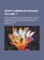 North American Indians; being letters and notes on their manners, customs, and conditions, written during eight years' travel amongst the wildest tribes of Indians in North America, 1832-1839 Volume 1,1230003452,9781230003450