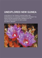 Unexplored New Guinea; A Record of the Travels, Adventures, and Experiences of a Resident Magistrate Amongst the Head-Hunting Savages and Cannibals of the Unexplored Interior of New Guinea,1458944964,9781458944962