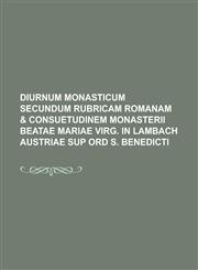 Diurnum Monasticum Secundum Rubricam Romanam & Consuetudinem Monasterii Beatae Mariae Virg. in Lambach Austriae Sup Ord S. Benedicti,1234086018,9781234086015