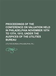 Proceedings of the conference on valuation held in Philadelphia November 10th to 13th, 1915, under the auspices of the Utilities Bureau,1152099167,9781152099166