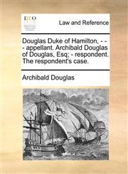 Douglas Duke of Hamilton, - - - appellant. Archibald Douglas of Douglas, Esq; -  respondent. The respondent's case.,1170367240,9781170367247