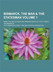 Bismarck, the Man & the Statesman; Being the Reflections and Reminiscences of Otto, Prince Von Bismarck Volume 1,1230224319,9781230224312
