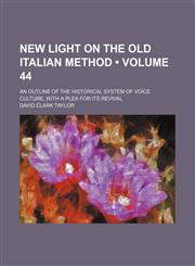 New Light on the Old Italian Method (Volume 44); An Outline of the Historical System of Voice Culture, With a Plea for Its Revival,1458862003,9781458862006