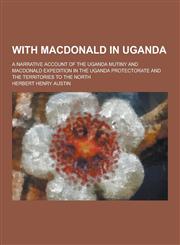 With MacDonald in Uganda; A Narrative Account of the Uganda Mutiny and MacDonald Expedition in the Uganda Protectorate and the Territories to the Nort,123028088X,9781230280882