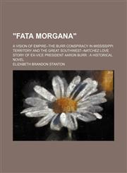 "Fata Morgana"; A Vision of Empire--The Burr Conspiracy in Mississippi Territory and the Great Southwest--Natchez Love Story of Ex-Vice President Aaron Burr a Historical Novel,1151030589,9781151030580