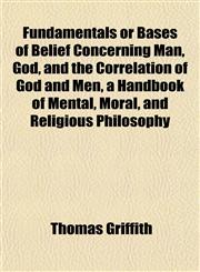 Fundamentals or Bases of Belief Concerning Man, God, and the Correlation of God and Men, a Handbook of Mental, Moral, and Religious Philosophy,1152252976,9781152252974