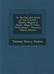 On the Use and Abuse of the Proverb, 'Charity Begins at Home'. (Denyer Theol. Prize Essay). - Primary Source Edition,1287566103,9781287566106