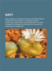 Navy; New scheme of training. Reports of departmental committees appointed to consider certain questions concerning the extension of the new scheme of training for officers of the navy, &c,1159576483,9781159576486