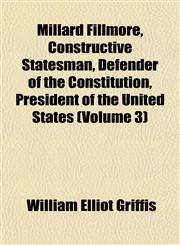 Millard Fillmore, Constructive Statesman, Defender of the Constitution, President of the United States (Volume 3),1153511061,9781153511063