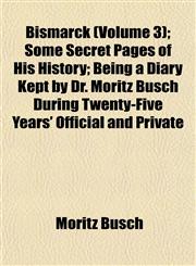 Bismarck (Volume 3); Some Secret Pages of His History; Being a Diary Kept by Dr. Moritz Busch During Twenty-Five Years' Official and Private,1151922927,9781151922922