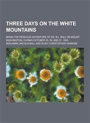 Three Days on the White Mountains; Being the Perilous Adventure of Dr. B.L. Ball on Mount Washington, During October 25, 26, and 27, 1855,1230335080,9781230335087