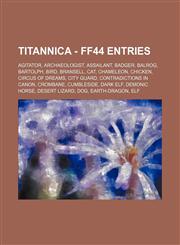 Titannica - FF44 Entries Agitator, Archaeologist, Assailant, Badger, Balrog, Bartolph, Bird, Bransell, Cat, Chameleon, Chicken, Circus of Dreams, City Guard, Contradictions in Canon, Crombane, Cumbleside, Dark Elf, Demonic Horse, Desert Lizard, Dog, Eart,1234716372,9781234716370