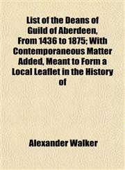 List of the Deans of Guild of Aberdeen, From 1436 to 1875; With Contemporaneous Matter Added, Meant to Form a Local Leaflet in the History of,1153007231,9781153007238