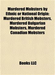 Murdered Mobsters by Ethnic or National Origin Murdered British Mobsters, Murdered Bulgarian Mobsters, Murdered Canadian Mobsters,1157884814,9781157884811