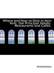 Where and How to Dine in New York; the Principal Hotels, Restaurants and Cafés.,1116236087,9781116236088