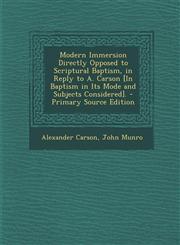 Modern Immersion Directly Opposed to Scriptural Baptism, in Reply to A. Carson [In Baptism in Its Mode and Subjects Considered]. - Primary Source Edition,1295137887,9781295137886