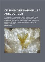 Dictionnaire national et anecdotique; ... avec un appendice contenant les mots qui vont cesser d'être en usage, et qu'il est nécessaire d'inserer dans nos archives pour l'intelligence de nos neveux; dédié a Mm. les représentans de la,1231296070,9781231296073