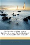 The Theory and Practice of Cotton Spinning Or, the Carding and Spinning Master's Assistant,1142247449,9781142247447