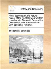 Rural beauties; or, the natural history of the four following western counties, viz. Cornwall, Devonshire, Dorsetshire, and Somersetshire. With additional remarks.,1140698060,9781140698067