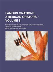Famous Orations (Volume 8); American Orators. Masterpieces of the World's Greatest Orators, Ancient and Modern,1154278247,9781154278248