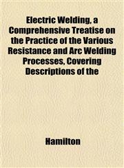 Electric Welding, a Comprehensive Treatise on the Practice of the Various Resistance and Arc Welding Processes, Covering Descriptions of the,1152643959,9781152643956