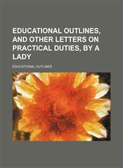 Educational outlines, and other letters on practical duties, by a lady,115152901X,9781151529015