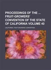 Proceedings of the  Fruit-Growers' Convention of the State of California Volume 40,1130445275,9781130445275