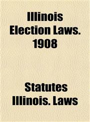 Illinois Election Laws. 1908,1154742962,9781154742961