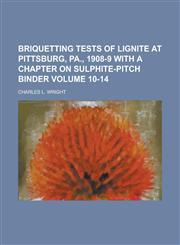 Briquetting tests of lignite at Pittsburg, Pa., 1908-9 with a chapter on sulphite-pitch binder Volume 10-14,1236889215,9781236889218