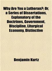 Why Are You a Lutheran?; Or, a Series of Dissertations, Explanatory of the Doctrines, Government, Discipline, Liturgical Economy, Distinctive,1153215403,9781153215404