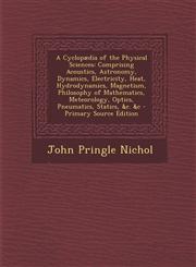 A   Cyclopaedia of the Physical Sciences Comprising Acoustics, Astronomy, Dynamics, Electricity, Heat, Hydrodynamics, Magnetism, Philosophy of Mathem,1289681058,9781289681050