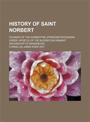 History of Saint Norbert; founder of the Norbertine (Premonstratensian) order, apostle of the blessed sacrament, archbishop of Magdeburg,1154169960,9781154169966