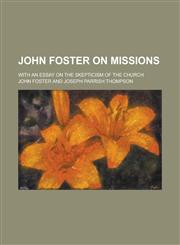 John Foster on Missions; With an Essay on the Skepticism of the Church,1150562153,9781150562150