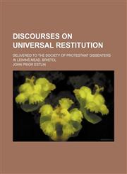 Discourses on Universal restitution; delivered to the Society of Protestant dissenters in Lewins̓ Mead, Bristol,1151658499,9781151658494
