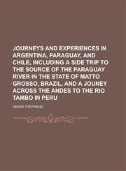 Journeys and Experiences in Argentina, Paraguay, and Chile, Including a Side Trip to the Source of the Paraguay River in the State of Matto Grosso, Brazil, and a Jouney Across the Andes to the Rio Tambo in Peru,1236745531,9781236745538