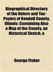 Biographical Directory of the Voters and Tax-Payers of Kendall County, Illinois; Containing Also a Map of the County, an Historical Sketch, a,115329723X,9781153297233