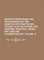 Neueste Erfindungen und Erfahrungen auf den Gebieten der praktischen Technik, Elektrotechnik, der Gewerbe, Industrie, Chemie, der Land und Hauswirthschaft Volume 15,1130241319,9781130241310