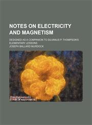 Notes on electricity and magnetism; Designed as a companion to Silvanus P. Thompson's Elementary lessons,1236421205,9781236421203