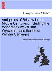 Antiquities of Bristow in the Middle Centuries; including the topography by William Wyrcestre, and the life of William Canynges.,1241317232,9781241317232