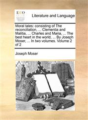 Moral tales consisting of The reconciliation, ... Clementia and Malitia, ... Charles and Maria, ... The best heart in the world, ... By Joseph Moser, ... In two volumes.  Volume 2 of 2,1140747355,9781140747352