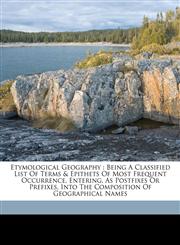 Etymological geography being a classified list of terms & epithets of most frequent occurrence, entering, as postfixes or prefixes, into the composition of geographical names,1173218262,9781173218263
