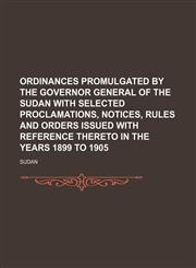 Ordinances promulgated by the Governor General of the Sudan with selected proclamations, notices, rules and orders issued with reference thereto in the years 1899 to 1905,1130076709,9781130076707