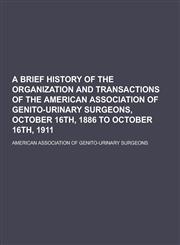 A   Brief History of the Organization and Transactions of the American Association of Genito-Urinary Surgeons, October 16th, 1886 to October 16th, 191,1230282149,9781230282145