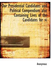 Our Presidential Candidates and Political Compendium also Containing Lives of the Candidates for vi,1115349589,9781115349581