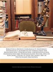 Bibliotheca Medico-Chirurgica Et Anatomico-Physiologica Alphabetisches Verzeichniss Der Medizinischen, Chirurgischen, Geburtshülflichen, Anatomischen Und Physiologischen Bücher, Welche Vom Jahre 1750 Bis Zu Ende Des Jahres 1847 in Deutschland Erschiene,1143856384,9781143856389
