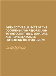 Index to the Subjects of the Documents and Reports and to the Committees, Senators, and Representatives Presenting Them Volume 59,1234075784,9781234075781