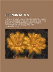 Buenos Ayres; The Trial of Lieut. Gen. Whitelocke, Before a Court Martial, Composed of General Officers, Held in the Dinner-Hall of Chelsea-College on Thursday January 21, and the Succeeding Days,115087287X,9781150872877