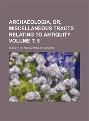 Archaeologia, or, Miscellaneous tracts relating to antiquity Volume т. 5,1232271705,9781232271703