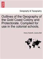 Outlines of the Geography of the Gold Coast Colony and Protectorate. Compiled for use in the colonial schools.,1241331650,9781241331658